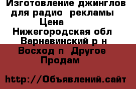 Изготовление джинглов для радио, рекламы › Цена ­ 200 - Нижегородская обл., Варнавинский р-н, Восход п. Другое » Продам   